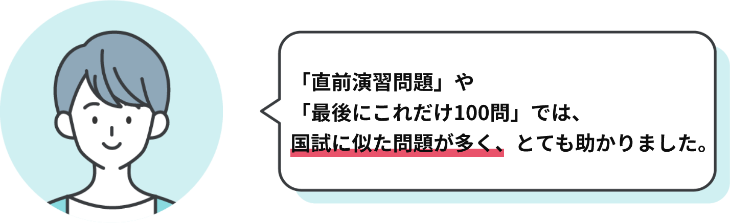 「直前演習問題」や「最後にこれだけ100問」では、国試に似た問題が多く、とても助かりました。